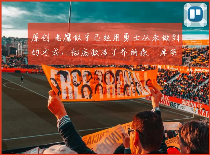 原创 老鹰似乎已经用勇士从未做到的方式，彻底激活了乔纳森・库明加