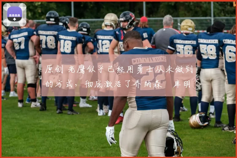 原创 老鹰似乎已经用勇士从未做到的方式，彻底激活了乔纳森・库明加