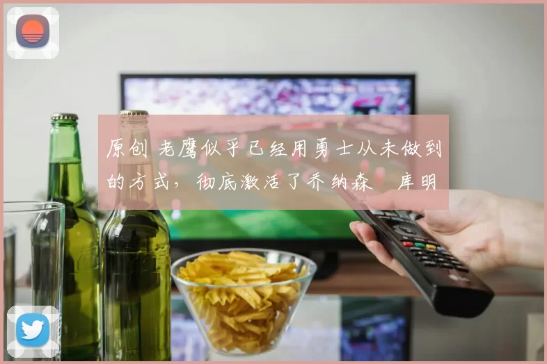 原创 老鹰似乎已经用勇士从未做到的方式,彻底激活了乔纳森・库明加