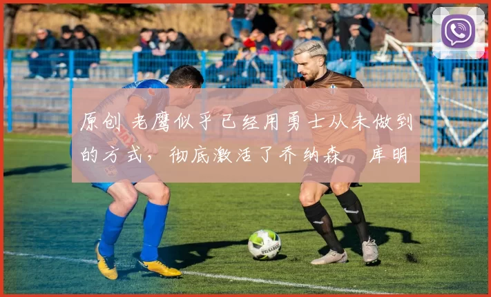 原创 老鹰似乎已经用勇士从未做到的方式,彻底激活了乔纳森・库明加