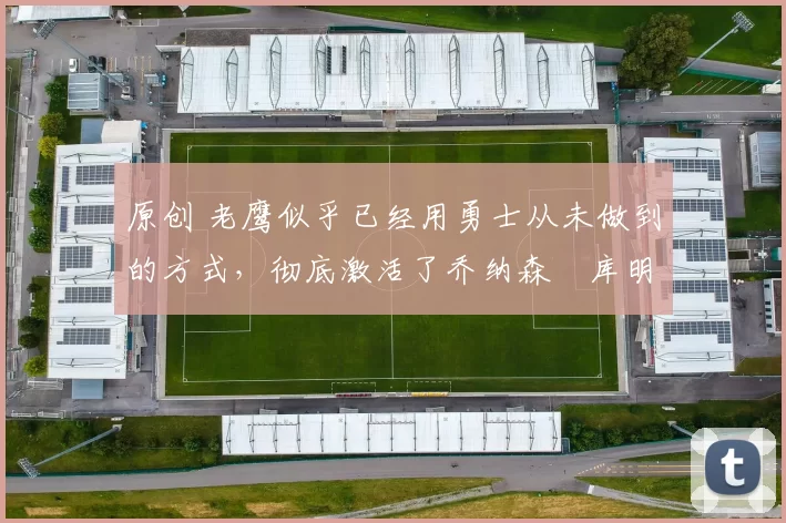 原创 老鹰似乎已经用勇士从未做到的方式，彻底激活了乔纳森・库明加