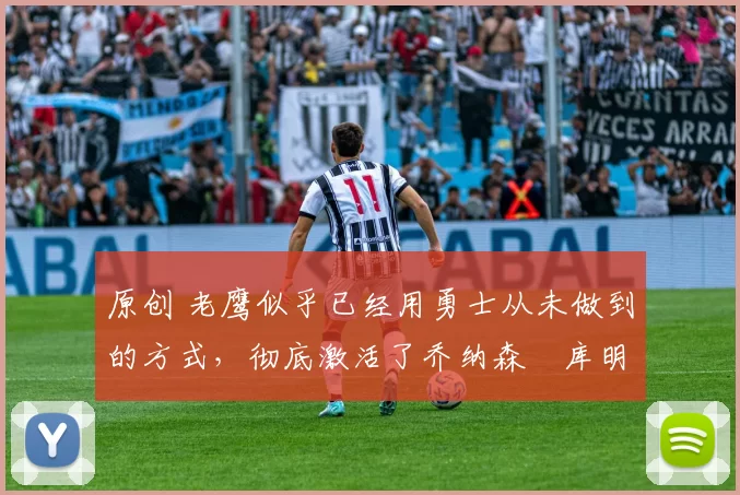 原创 老鹰似乎已经用勇士从未做到的方式,彻底激活了乔纳森・库明加