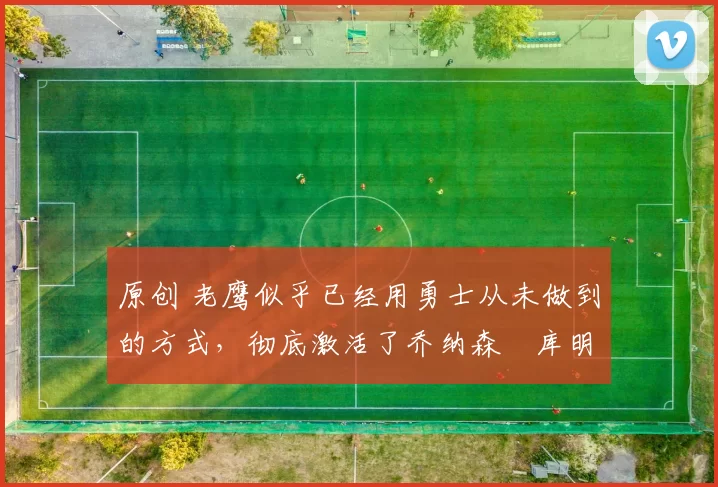 原创 老鹰似乎已经用勇士从未做到的方式,彻底激活了乔纳森・库明加