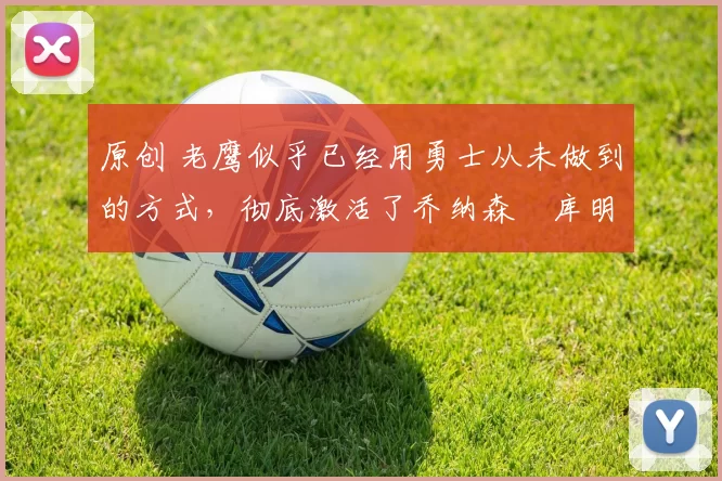 原创 老鹰似乎已经用勇士从未做到的方式,彻底激活了乔纳森・库明加