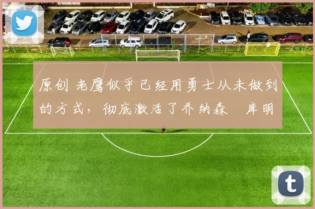 原创 老鹰似乎已经用勇士从未做到的方式,彻底激活了乔纳森・库明加