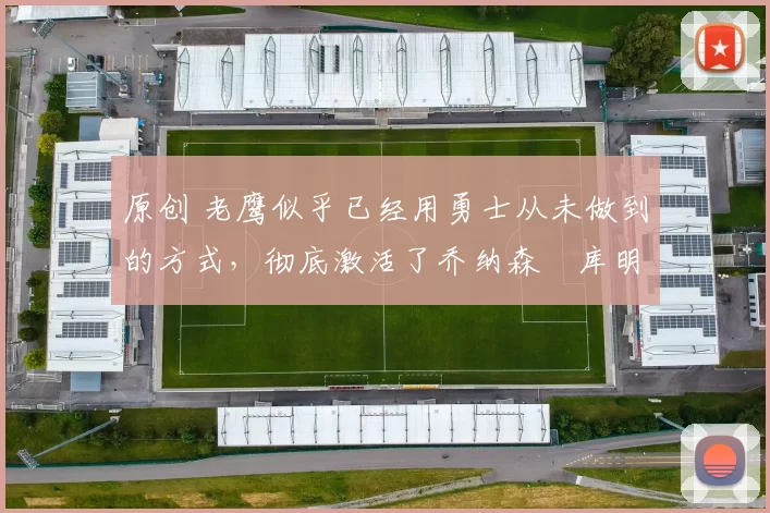 原创 老鹰似乎已经用勇士从未做到的方式，彻底激活了乔纳森・库明加