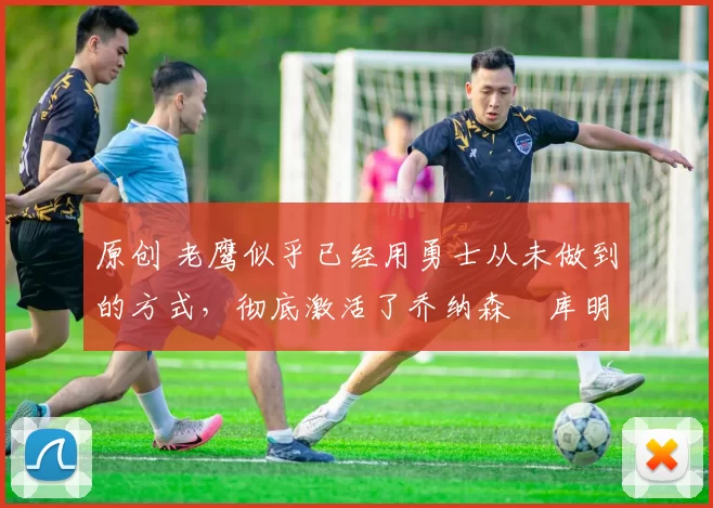 原创 老鹰似乎已经用勇士从未做到的方式，彻底激活了乔纳森・库明加