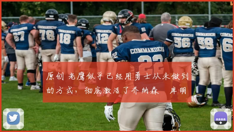 原创 老鹰似乎已经用勇士从未做到的方式，彻底激活了乔纳森・库明加