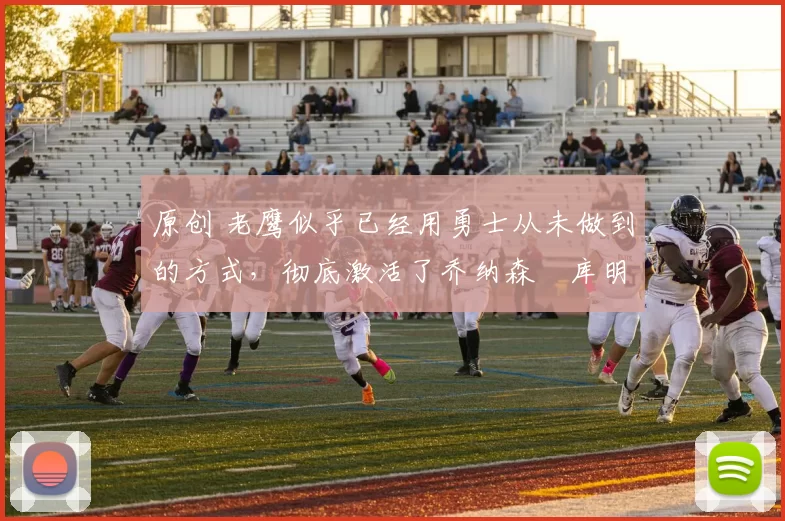 原创 老鹰似乎已经用勇士从未做到的方式，彻底激活了乔纳森・库明加