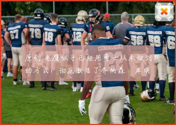 原创 老鹰似乎已经用勇士从未做到的方式,彻底激活了乔纳森・库明加