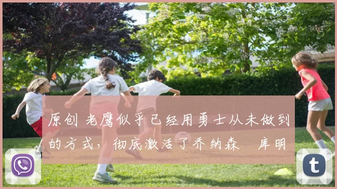 原创 老鹰似乎已经用勇士从未做到的方式,彻底激活了乔纳森・库明加