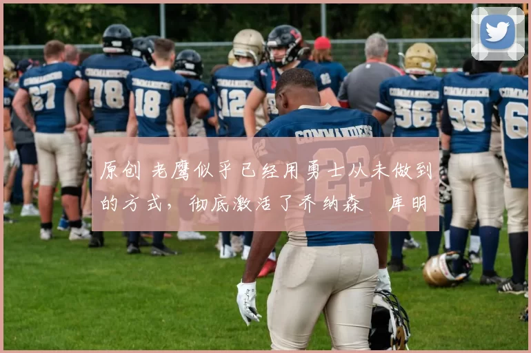 原创 老鹰似乎已经用勇士从未做到的方式,彻底激活了乔纳森・库明加