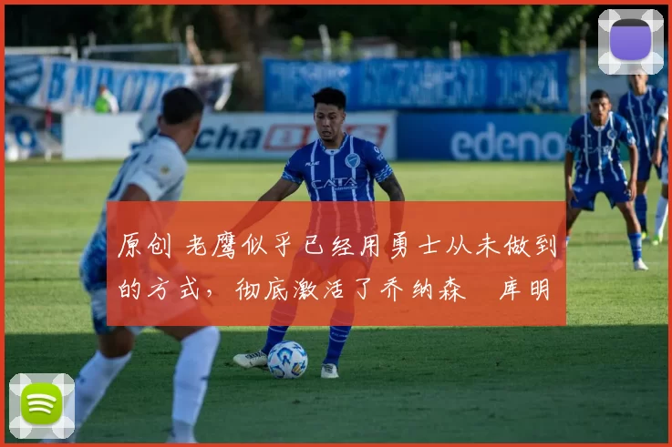 原创 老鹰似乎已经用勇士从未做到的方式,彻底激活了乔纳森・库明加