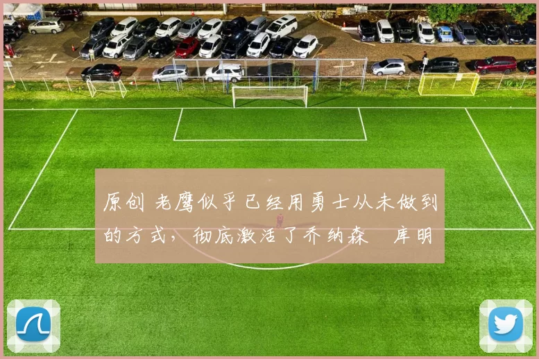 原创 老鹰似乎已经用勇士从未做到的方式,彻底激活了乔纳森・库明加