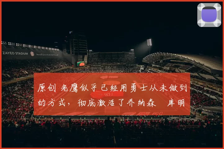 原创 老鹰似乎已经用勇士从未做到的方式，彻底激活了乔纳森・库明加