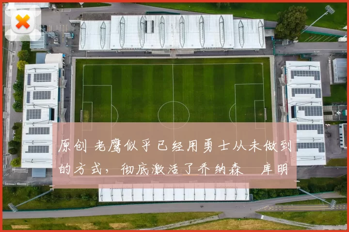 原创 老鹰似乎已经用勇士从未做到的方式，彻底激活了乔纳森・库明加