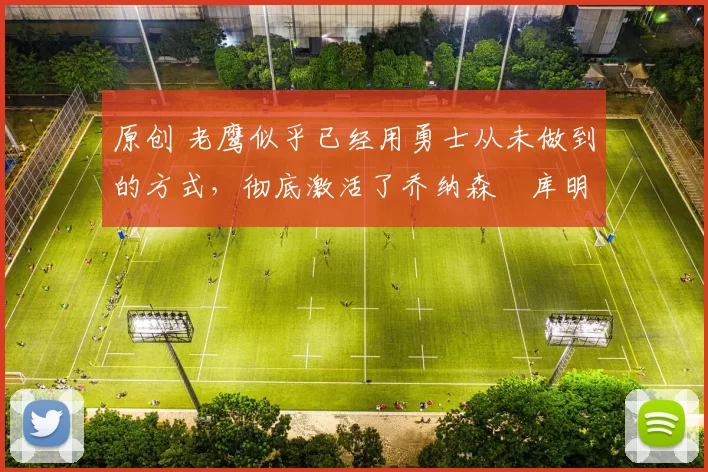 原创 老鹰似乎已经用勇士从未做到的方式,彻底激活了乔纳森・库明加