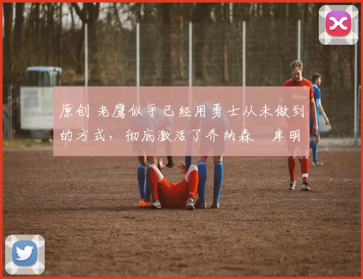 原创 老鹰似乎已经用勇士从未做到的方式,彻底激活了乔纳森・库明加