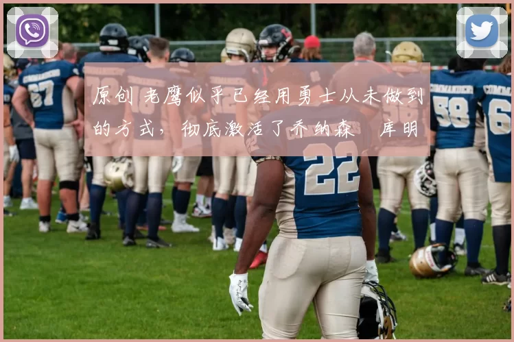 原创 老鹰似乎已经用勇士从未做到的方式，彻底激活了乔纳森・库明加