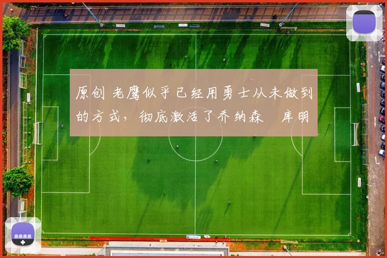 原创 老鹰似乎已经用勇士从未做到的方式,彻底激活了乔纳森・库明加