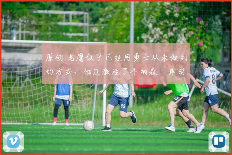 原创 老鹰似乎已经用勇士从未做到的方式,彻底激活了乔纳森・库明加