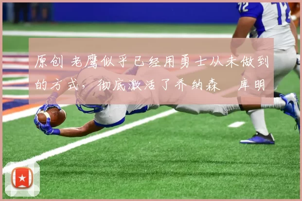 原创 老鹰似乎已经用勇士从未做到的方式，彻底激活了乔纳森・库明加