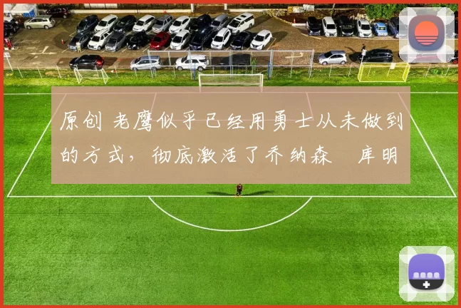 原创 老鹰似乎已经用勇士从未做到的方式,彻底激活了乔纳森・库明加