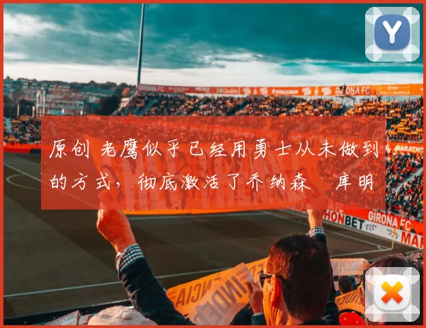 原创 老鹰似乎已经用勇士从未做到的方式，彻底激活了乔纳森・库明加