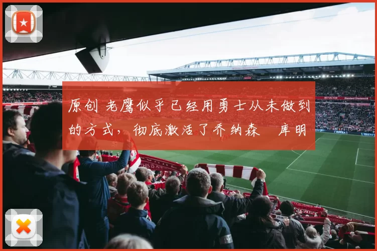 原创 老鹰似乎已经用勇士从未做到的方式,彻底激活了乔纳森・库明加