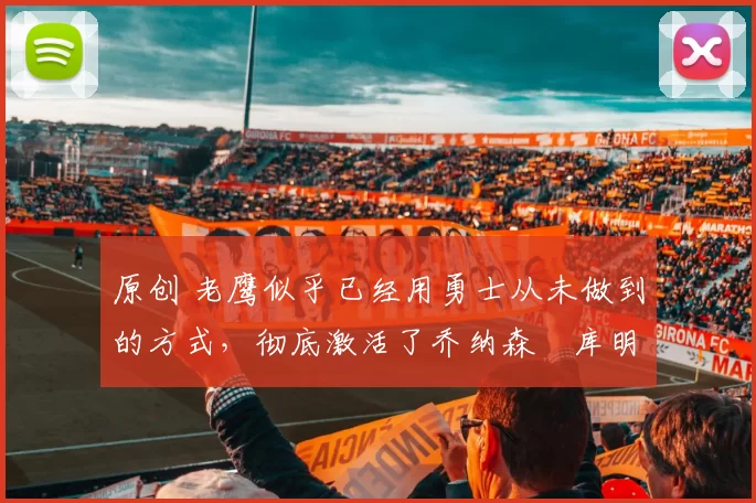 原创 老鹰似乎已经用勇士从未做到的方式,彻底激活了乔纳森・库明加