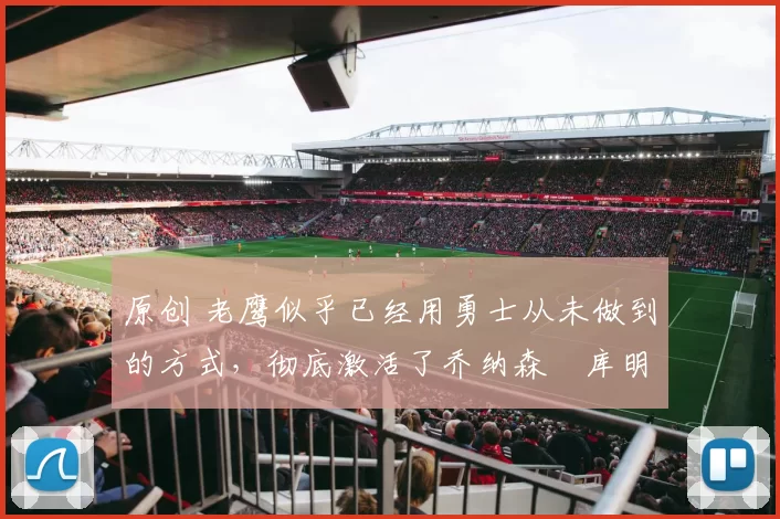 原创 老鹰似乎已经用勇士从未做到的方式,彻底激活了乔纳森・库明加