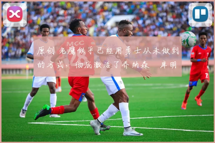 原创 老鹰似乎已经用勇士从未做到的方式,彻底激活了乔纳森・库明加