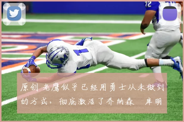 原创 老鹰似乎已经用勇士从未做到的方式，彻底激活了乔纳森・库明加