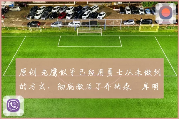 原创 老鹰似乎已经用勇士从未做到的方式,彻底激活了乔纳森・库明加