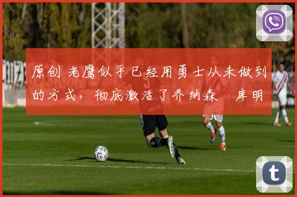 原创 老鹰似乎已经用勇士从未做到的方式,彻底激活了乔纳森・库明加