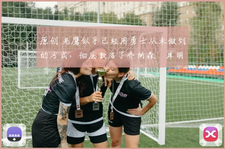 原创 老鹰似乎已经用勇士从未做到的方式,彻底激活了乔纳森・库明加