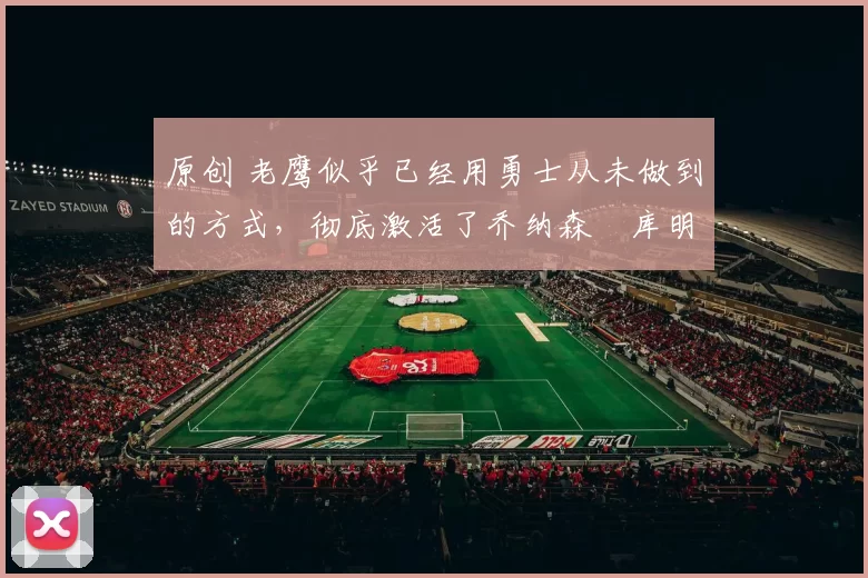 原创 老鹰似乎已经用勇士从未做到的方式，彻底激活了乔纳森・库明加