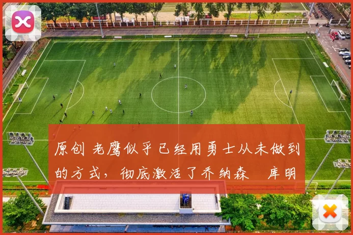 原创 老鹰似乎已经用勇士从未做到的方式，彻底激活了乔纳森・库明加