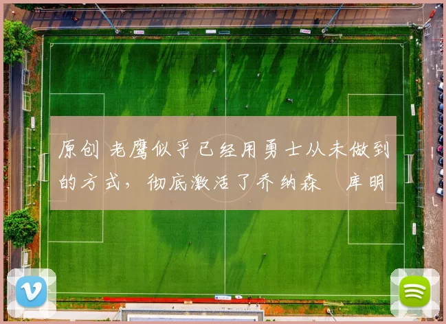 原创 老鹰似乎已经用勇士从未做到的方式，彻底激活了乔纳森・库明加