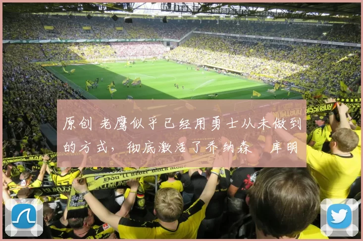 原创 老鹰似乎已经用勇士从未做到的方式，彻底激活了乔纳森・库明加