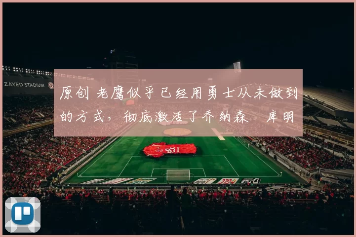 原创 老鹰似乎已经用勇士从未做到的方式,彻底激活了乔纳森・库明加