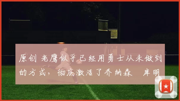 原创 老鹰似乎已经用勇士从未做到的方式，彻底激活了乔纳森・库明加