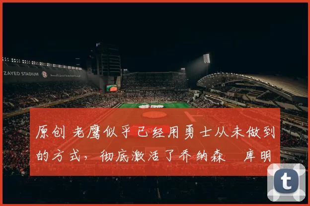 原创 老鹰似乎已经用勇士从未做到的方式，彻底激活了乔纳森・库明加