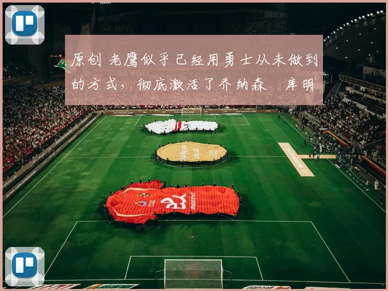 原创 老鹰似乎已经用勇士从未做到的方式，彻底激活了乔纳森・库明加