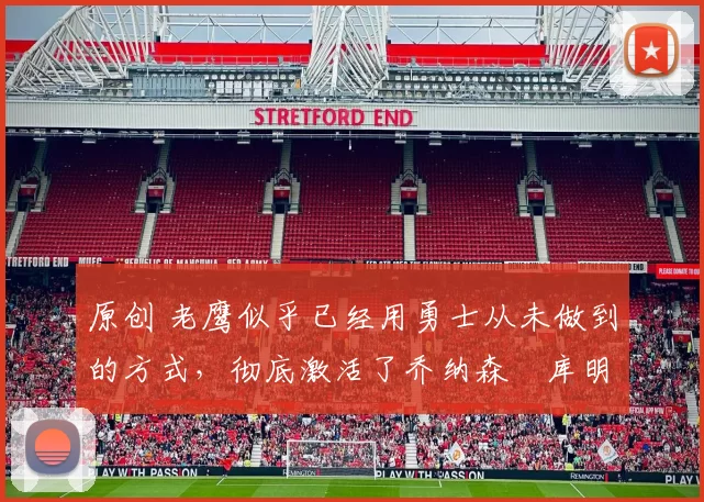 原创 老鹰似乎已经用勇士从未做到的方式，彻底激活了乔纳森・库明加