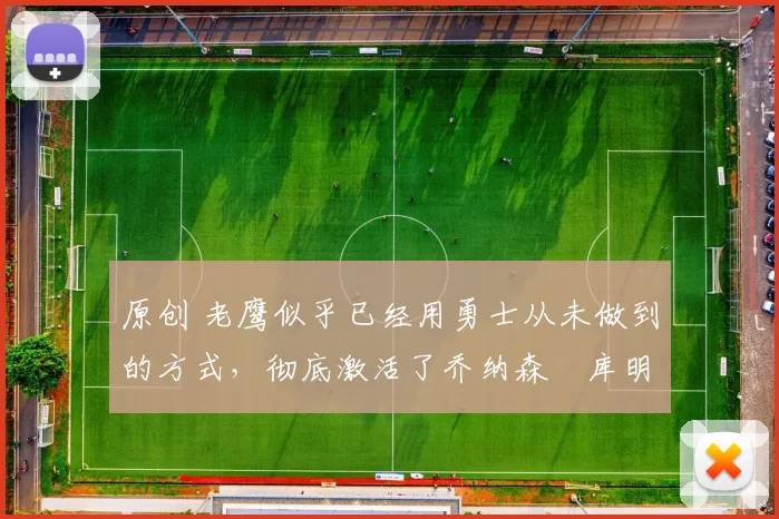 原创 老鹰似乎已经用勇士从未做到的方式，彻底激活了乔纳森・库明加