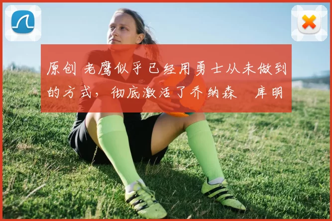 原创 老鹰似乎已经用勇士从未做到的方式，彻底激活了乔纳森・库明加