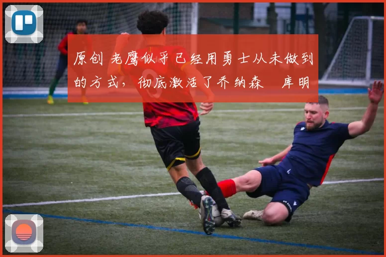 原创 老鹰似乎已经用勇士从未做到的方式，彻底激活了乔纳森・库明加