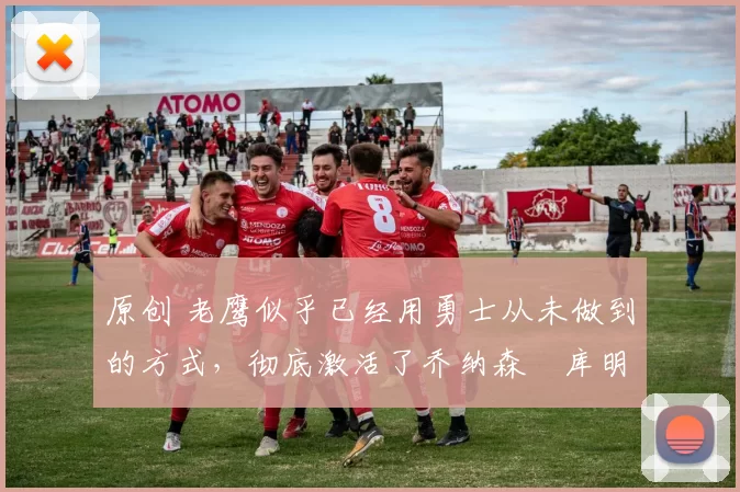 原创 老鹰似乎已经用勇士从未做到的方式,彻底激活了乔纳森・库明加