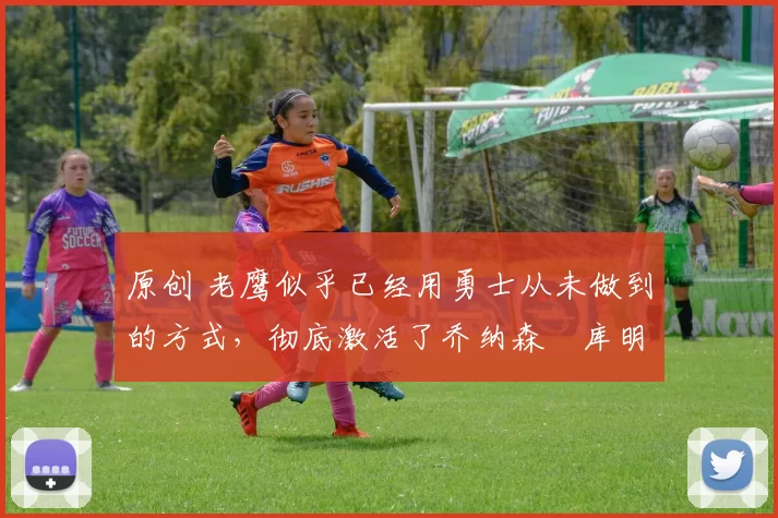 原创 老鹰似乎已经用勇士从未做到的方式,彻底激活了乔纳森・库明加